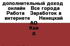 дополнительный доход  онлайн - Все города Работа » Заработок в интернете   . Ненецкий АО,Кия д.